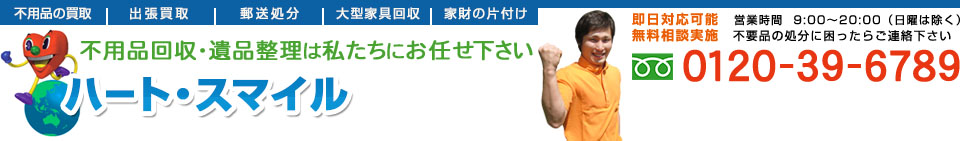 不用品回収・遺品整理は私たちにお任せ下さい　ハート・スマイル｜即日対応可能　営業時間  9:00～20:00（日曜は除く）無料相談実施　不要品の処分に困ったらご連絡下さい　０１２０-３９-６７８９