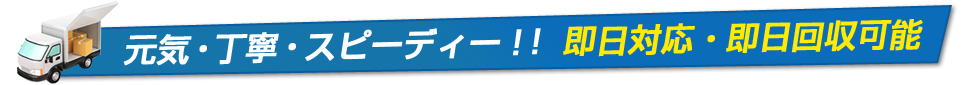 元気・丁寧・スピーディー！！ 即日対応・即日回収可能